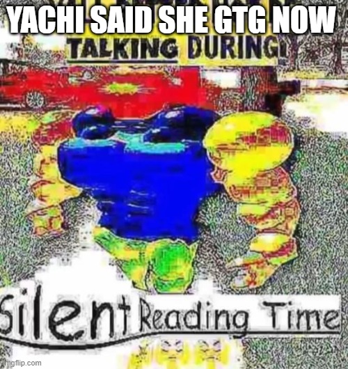 also HI | YACHI SAID SHE GTG NOW | image tagged in silent reading time | made w/ Imgflip meme maker