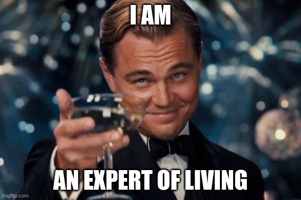 People really are smart | I AM; AN EXPERT OF LIVING | image tagged in memes,leonardo dicaprio cheers | made w/ Imgflip meme maker
