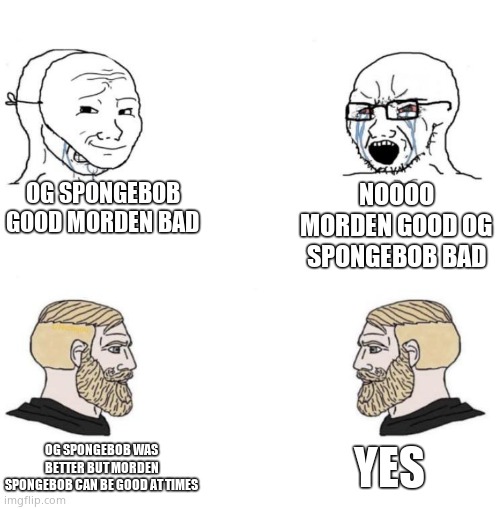 Chad we know | OG SPONGEBOB GOOD MORDEN BAD; NOOOO MORDEN GOOD OG SPONGEBOB BAD; YES; OG SPONGEBOB WAS BETTER BUT MORDEN SPONGEBOB CAN BE GOOD AT TIMES | image tagged in chad we know | made w/ Imgflip meme maker