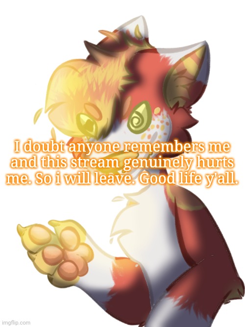 (art by me) | I doubt anyone remembers me and this stream genuinely hurts me. So i will leave. Good life y'all. | made w/ Imgflip meme maker