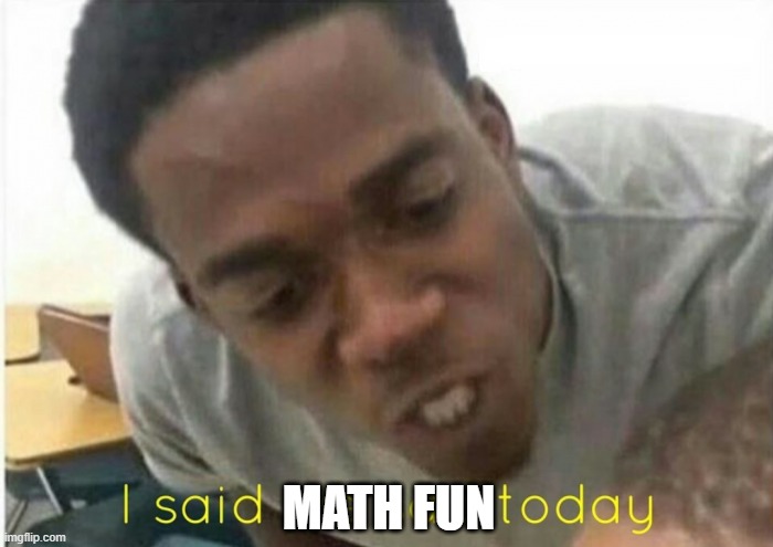 i said we ____ today | MATH FUN | image tagged in i said we ____ today | made w/ Imgflip meme maker