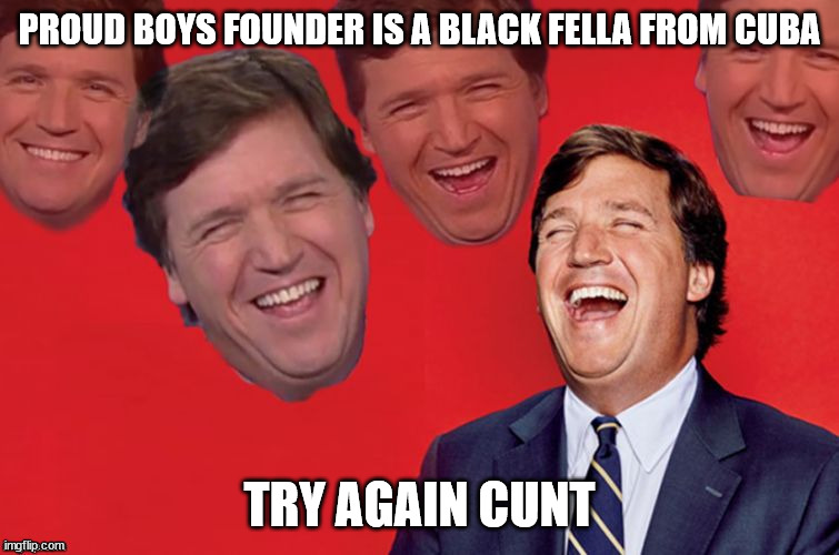 Tucker laughs at libs | PROUD BOYS FOUNDER IS A BLACK FELLA FROM CUBA TRY AGAIN CUNT | image tagged in tucker laughs at libs | made w/ Imgflip meme maker