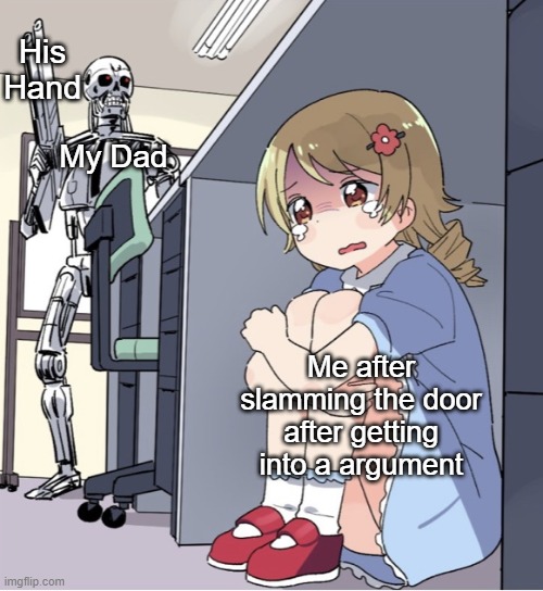 :') | His Hand; My Dad; Me after slamming the door after getting into a argument | image tagged in anime girl hiding from terminator | made w/ Imgflip meme maker