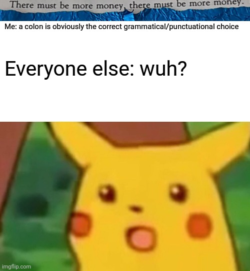 #41 |  Me: a colon is obviously the correct grammatical/punctuational choice; Everyone else: wuh? | image tagged in tmbmm,memes,surprised pikachu,gm | made w/ Imgflip meme maker