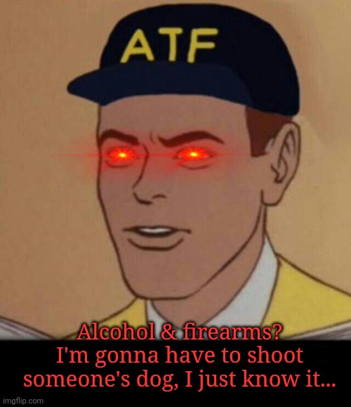 ATF MEME BLANK | Alcohol & firearms? I'm gonna have to shoot someone's dog, I just know it... | image tagged in atf meme blank | made w/ Imgflip meme maker