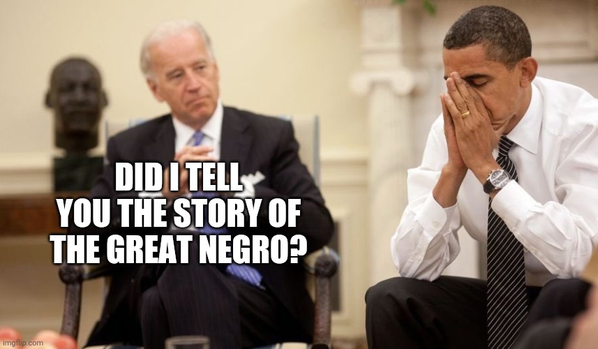 Obama was definitely not the great negro. | DID I TELL YOU THE STORY OF THE GREAT NEGRO? | image tagged in memes | made w/ Imgflip meme maker
