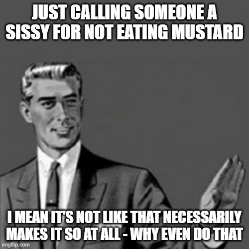 That's all i gotta say and i'm jus gonna keep making these memes til someone decides to shut me up or interrupt me or some shit | JUST CALLING SOMEONE A SISSY FOR NOT EATING MUSTARD; I MEAN IT'S NOT LIKE THAT NECESSARILY MAKES IT SO AT ALL - WHY EVEN DO THAT | image tagged in correction guy,memes,mustard,true | made w/ Imgflip meme maker