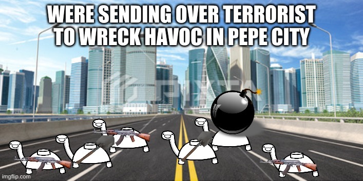 WERE SENDING OVER TERRORIST TO WRECK HAVOC IN PEPE CITY | made w/ Imgflip meme maker