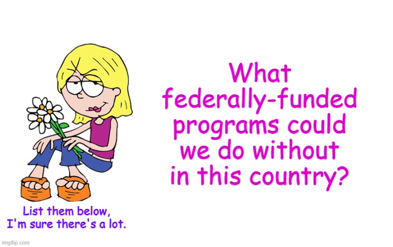Based Lizzie | What federally-funded programs could we do without in this country? List them below, I'm sure there's a lot. | image tagged in based lizzie | made w/ Imgflip meme maker