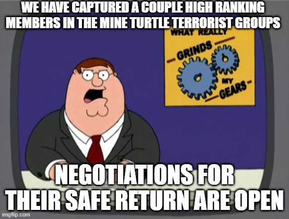 Peter Griffin News Meme | WE HAVE CAPTURED A COUPLE HIGH RANKING MEMBERS IN THE MINE TURTLE TERRORIST GROUPS; NEGOTIATIONS FOR THEIR SAFE RETURN ARE OPEN | image tagged in memes,peter griffin news | made w/ Imgflip meme maker
