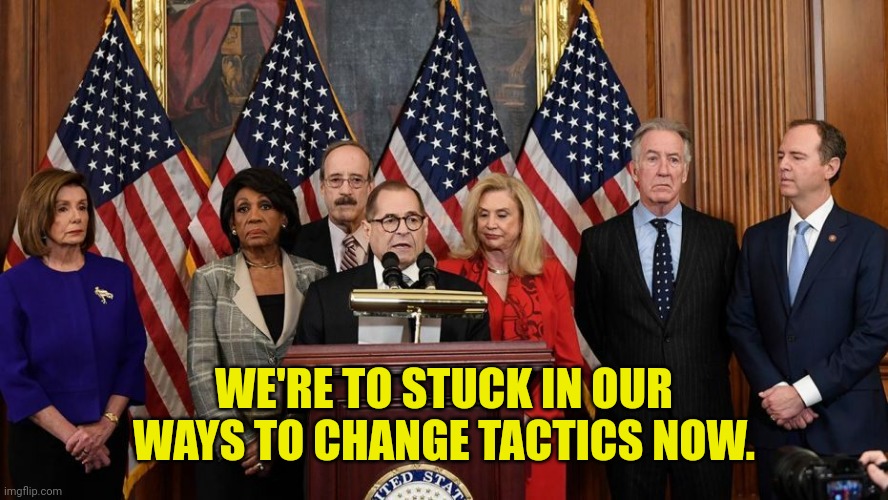 House Democrats | WE'RE TO STUCK IN OUR WAYS TO CHANGE TACTICS NOW. | image tagged in house democrats | made w/ Imgflip meme maker
