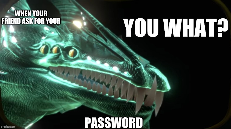 helpz | WHEN YOUR FRIEND ASK FOR YOUR; PASSWORD | image tagged in gargantuan leviathan you what | made w/ Imgflip meme maker