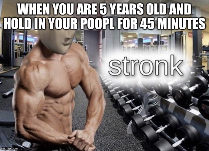 Meme man stronk | WHEN YOU ARE 5 YEARS OLD AND HOLD IN YOUR POOPL FOR 45 MINUTES | image tagged in meme man stronk | made w/ Imgflip meme maker