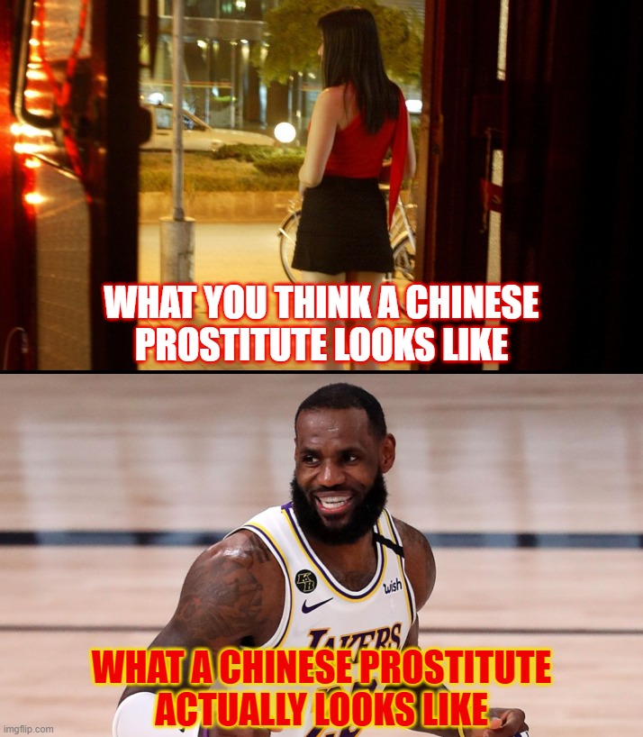 WHAT YOU THINK A CHINESE
PROSTITUTE LOOKS LIKE; WHAT A CHINESE PROSTITUTE
ACTUALLY LOOKS LIKE | image tagged in china,lebron james,communist socialist,prostitute,red china,corruption | made w/ Imgflip meme maker