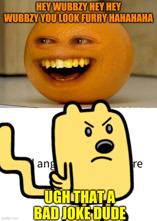 Annoying Orange Annoys Wubbzy | HEY WUBBZY HEY HEY WUBBZY YOU LOOK FURRY HAHAHAHA; UGH THAT A BAD JOKE DUDE | image tagged in annoying orange,wubbzy,memes,youtuber | made w/ Imgflip meme maker