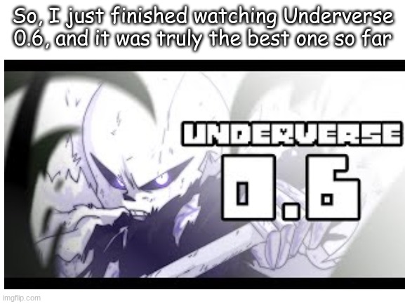 Underverse 0.6 |  So, I just finished watching Underverse 0.6, and it was truly the best one so far | image tagged in underverse | made w/ Imgflip meme maker
