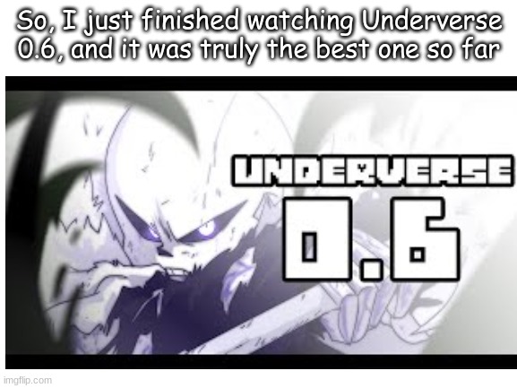 Underverse 0.6 | So, I just finished watching Underverse 0.6, and it was truly the best one so far | image tagged in underverse | made w/ Imgflip meme maker