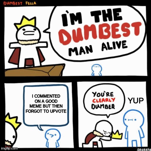 he is clearly dumber | I COMMENTED ON A GOOD MEME BUT THEN FORGOT TO UPVOTE; YUP | image tagged in i'm the dumbest man alive | made w/ Imgflip meme maker