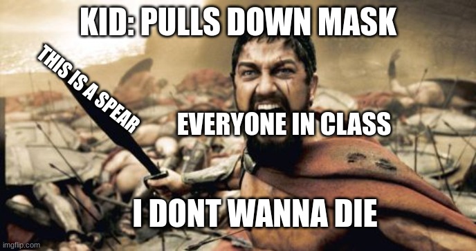 Sparta Leonidas | KID: PULLS DOWN MASK; THIS IS A SPEAR; EVERYONE IN CLASS; I DONT WANNA DIE | image tagged in memes,sparta leonidas | made w/ Imgflip meme maker