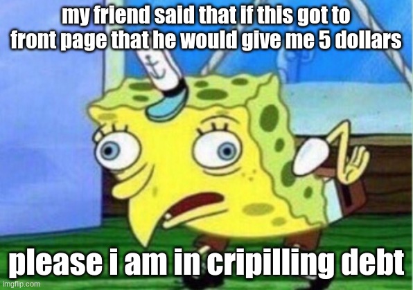 front page please i need that 5 dollars | my friend said that if this got to front page that he would give me 5 dollars; please i am in crippling debt | image tagged in memes,mocking spongebob | made w/ Imgflip meme maker