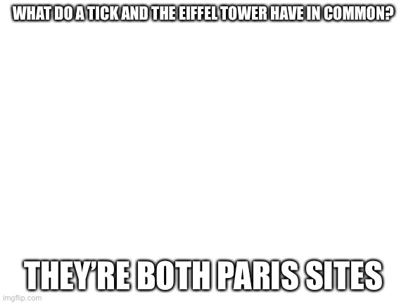 Blank White Template | WHAT DO A TICK AND THE EIFFEL TOWER HAVE IN COMMON? THEY’RE BOTH PARIS SITES | image tagged in blank white template | made w/ Imgflip meme maker