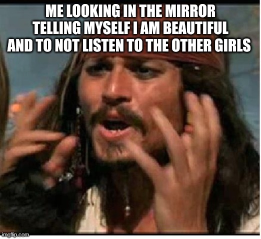 Dont listen to them | ME LOOKING IN THE MIRROR TELLING MYSELF I AM BEAUTIFUL AND TO NOT LISTEN TO THE OTHER GIRLS | image tagged in jack sparrow,beautiful | made w/ Imgflip meme maker