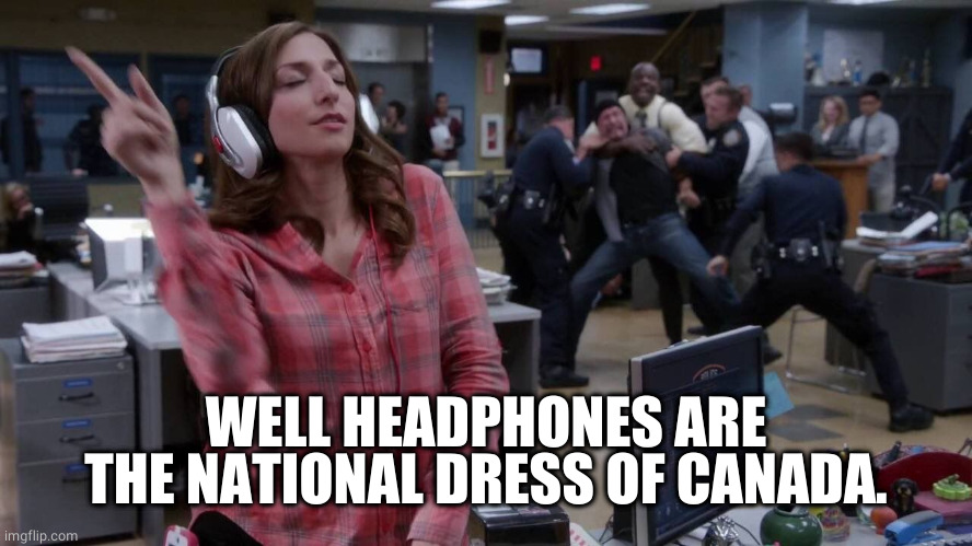 Gina unbothered headphones meme | WELL HEADPHONES ARE THE NATIONAL DRESS OF CANADA. | image tagged in gina unbothered headphones meme | made w/ Imgflip meme maker