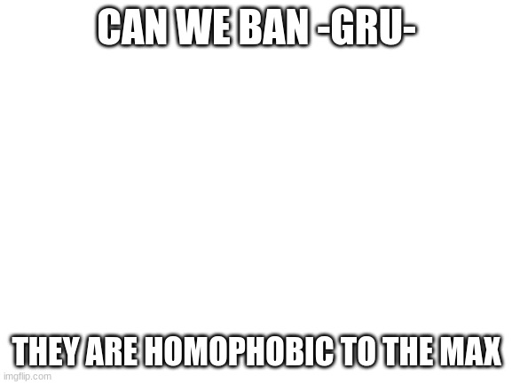 Blank White Template | CAN WE BAN -GRU-; THEY ARE HOMOPHOBIC TO THE MAX | image tagged in blank white template | made w/ Imgflip meme maker