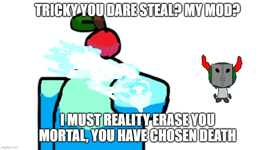 time to fight | TRICKY YOU DARE STEAL? MY MOD? I MUST REALITY ERASE YOU MORTAL, YOU HAVE CHOSEN DEATH | image tagged in auqa about to beat up you | made w/ Imgflip meme maker