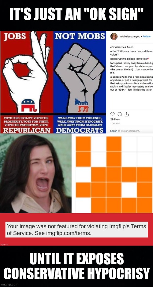 hahaha! | IT'S JUST AN "OK SIGN"; UNTIL IT EXPOSES
CONSERVATIVE HYPOCRISY | image tagged in conservative hypocrisy,imgflip mods,ok,racism,signs,code | made w/ Imgflip meme maker