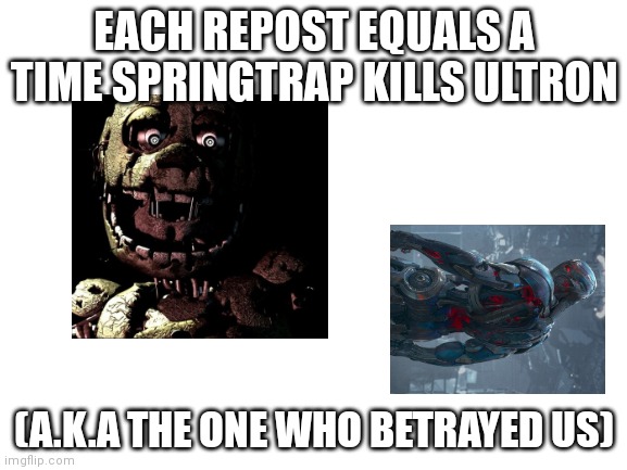 Please repost | EACH REPOST EQUALS A TIME SPRINGTRAP KILLS ULTRON; (A.K.A THE ONE WHO BETRAYED US) | image tagged in blank white template,furry | made w/ Imgflip meme maker