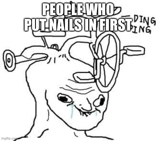 wojak | PEOPLE WHO PUT NAILS IN FIRST | image tagged in wojak | made w/ Imgflip meme maker