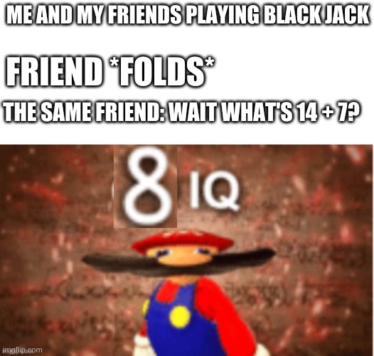 Wait, what's 14+7? |  ME AND MY FRIENDS PLAYING BLACK JACK; FRIEND *FOLDS*; THE SAME FRIEND: WAIT WHAT'S 14 + 7? | image tagged in blank white template,8 iq,blackjack | made w/ Imgflip meme maker