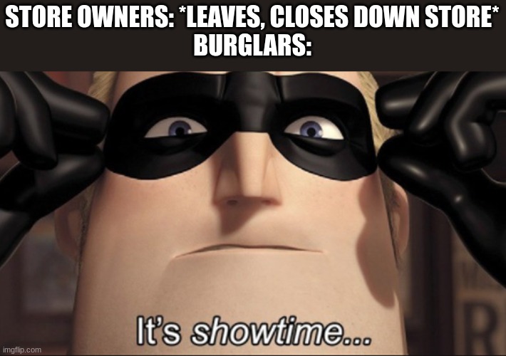 Burglar meme |  STORE OWNERS: *LEAVES, CLOSES DOWN STORE*
BURGLARS: | image tagged in it's showtime,burglar,memes | made w/ Imgflip meme maker