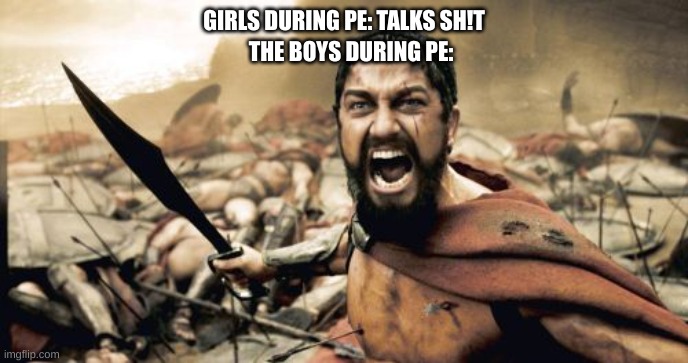 Sparta Leonidas | GIRLS DURING PE: TALKS SH!T; THE BOYS DURING PE: | image tagged in memes,sparta leonidas | made w/ Imgflip meme maker