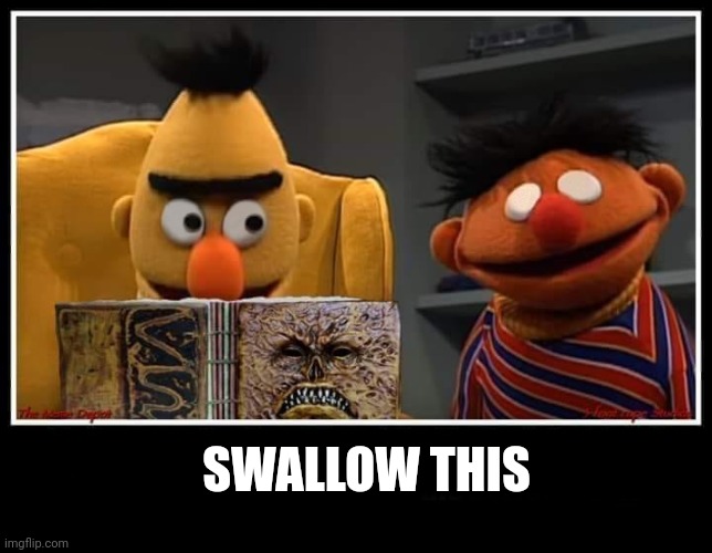 Groovy | SWALLOW THIS | image tagged in evil dead bert and ernie | made w/ Imgflip meme maker