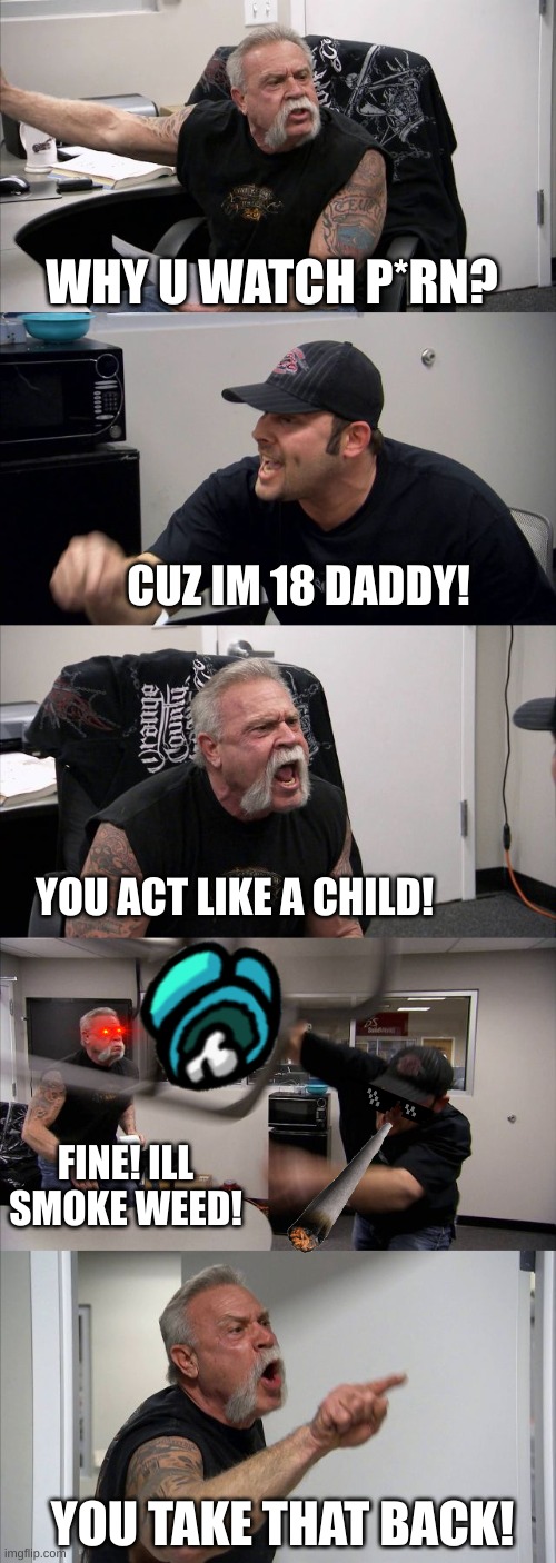 American Chopper Argument Meme | WHY U WATCH P*RN? CUZ IM 18 DADDY! YOU ACT LIKE A CHILD! FINE! ILL SMOKE WEED! YOU TAKE THAT BACK! | image tagged in memes,american chopper argument | made w/ Imgflip meme maker
