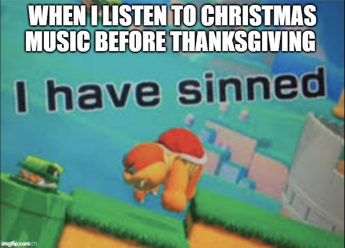 i know that some people like to listen to Christmas music before thanksgiving this just applies to me |  WHEN I LISTEN TO CHRISTMAS MUSIC BEFORE THANKSGIVING | image tagged in i have sinned | made w/ Imgflip meme maker