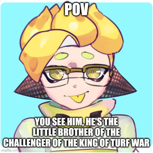 POV; YOU SEE HIM, HE'S THE LITTLE BROTHER OF THE CHALLENGER OF THE KING OF TURF WAR | made w/ Imgflip meme maker