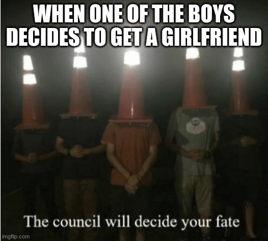 The council will decide your fate | WHEN ONE OF THE BOYS DECIDES TO GET A GIRLFRIEND | image tagged in the council will decide your fate | made w/ Imgflip meme maker