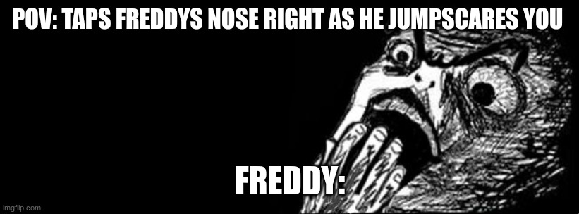 Scared meme face | POV: TAPS FREDDYS NOSE RIGHT AS HE JUMPSCARES YOU FREDDY: | image tagged in scared meme face | made w/ Imgflip meme maker