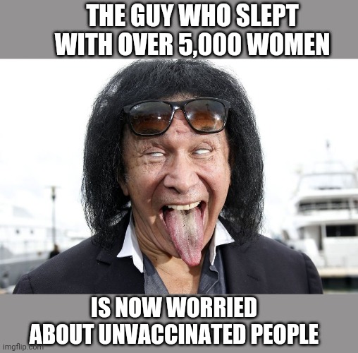 gene simmons | THE GUY WHO SLEPT WITH OVER 5,000 WOMEN; IS NOW WORRIED ABOUT UNVACCINATED PEOPLE | image tagged in gene simmons | made w/ Imgflip meme maker