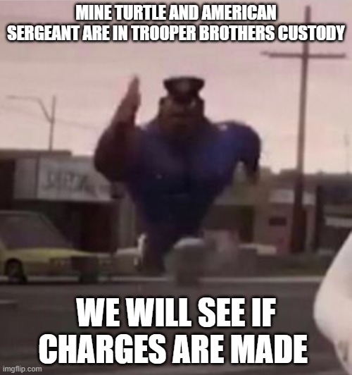 Everybody gangsta until | MINE TURTLE AND AMERICAN SERGEANT ARE IN TROOPER BROTHERS CUSTODY; WE WILL SEE IF CHARGES ARE MADE | image tagged in everybody gangsta until | made w/ Imgflip meme maker
