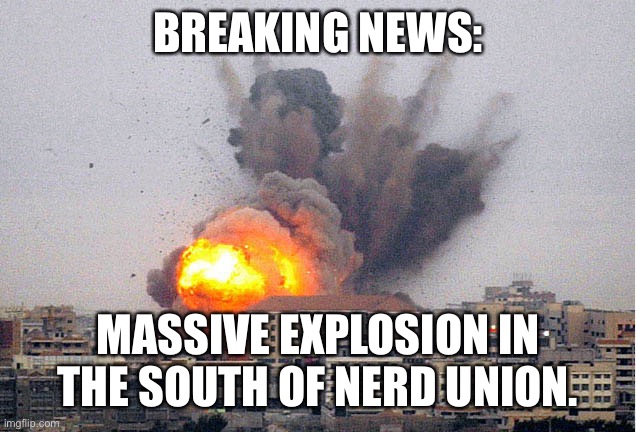 Building explosion | BREAKING NEWS:; MASSIVE EXPLOSION IN THE SOUTH OF NERD UNION. | image tagged in building explosion | made w/ Imgflip meme maker