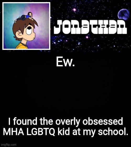 Not saying that being apart of LGBTQ is bad, but if you seen the Fandom you'll know what I mean | Ew. I found the overly obsessed MHA LGBTQ kid at my school. | image tagged in jonathan vs the world template | made w/ Imgflip meme maker