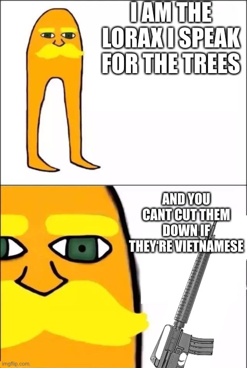 Quick, get America in here | I AM THE LORAX I SPEAK FOR THE TREES; AND YOU CANT CUT THEM DOWN IF THEY‘RE VIETNAMESE | image tagged in the lorax,original meme | made w/ Imgflip meme maker