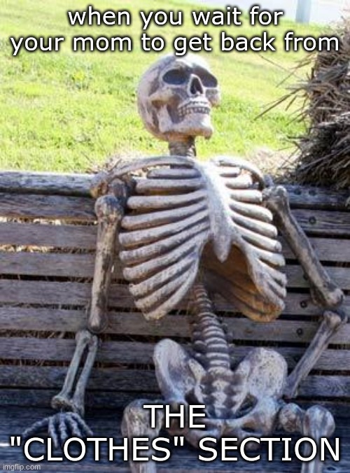 Longer than my dad took getting the milk | when you wait for your mom to get back from; THE "CLOTHES" SECTION | image tagged in memes,waiting skeleton | made w/ Imgflip meme maker