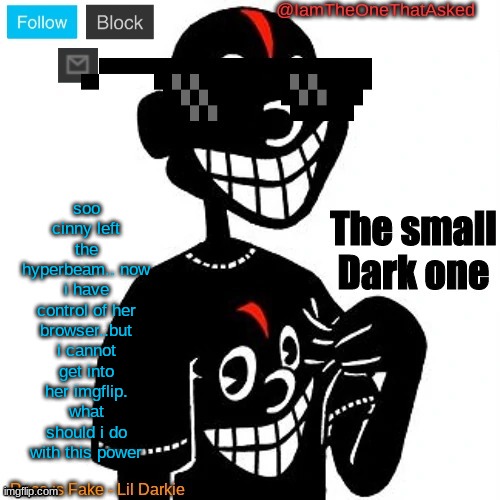 real | soo cinny left the hyperbeam.. now i have control of her browser..but i cannot get into her imgflip. what should i do with this power | image tagged in iamtheonethatasked lil darkie temp | made w/ Imgflip meme maker