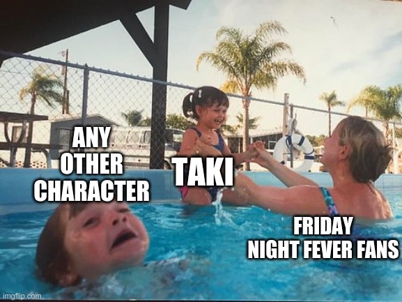 bruh | ANY OTHER CHARACTER; TAKI; FRIDAY NIGHT FEVER FANS | image tagged in drowning kid in the pool | made w/ Imgflip meme maker