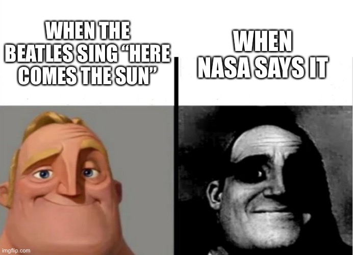 Unm |  WHEN THE BEATLES SING “HERE COMES THE SUN”; WHEN NASA SAYS IT | image tagged in teacher's copy,uh oh,rip,run | made w/ Imgflip meme maker